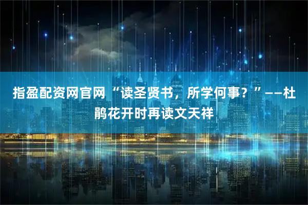 指盈配资网官网 “读圣贤书，所学何事？”——杜鹃花开时再读文天祥