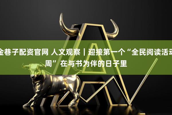 金巷子配资官网 人文观察｜迎接第一个“全民阅读活动周” 在与书为伴的日子里