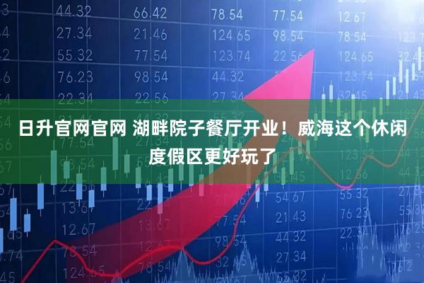 日升官网官网 湖畔院子餐厅开业！威海这个休闲度假区更好玩了