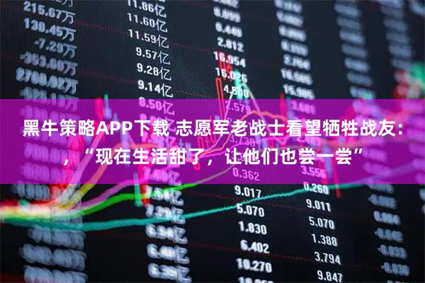 黑牛策略APP下载 志愿军老战士看望牺牲战友：，“现在生活甜了，让他们也尝一尝”