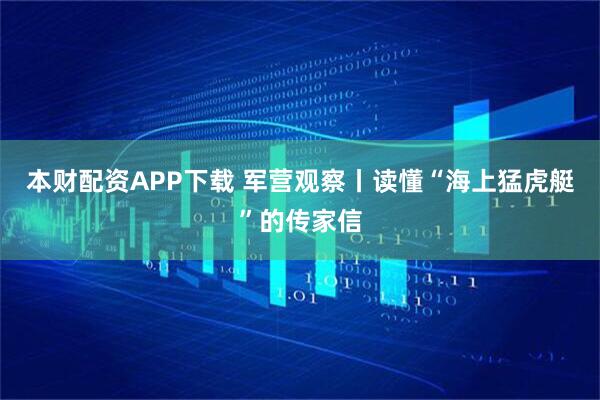 本财配资APP下载 军营观察丨读懂“海上猛虎艇”的传家信