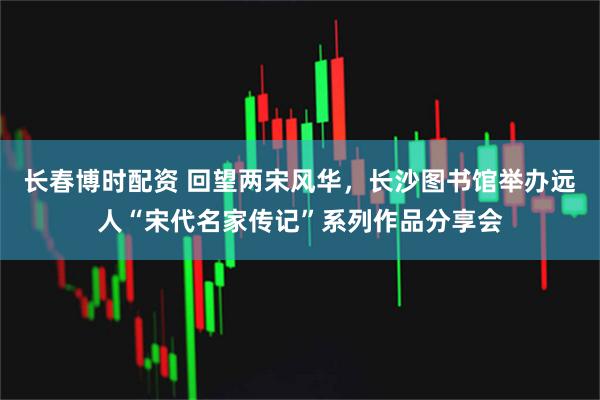 长春博时配资 回望两宋风华，长沙图书馆举办远人“宋代名家传记”系列作品分享会