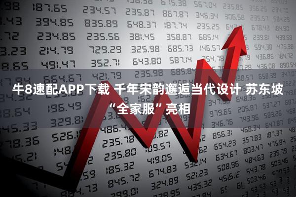 牛8速配APP下载 千年宋韵邂逅当代设计 苏东坡“全家服”亮相