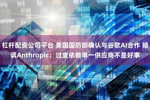杠杆配资公司平台 美国国防部确认与谷歌AI合作 暗讽Anthropic：过度依赖单一供应商不是好事