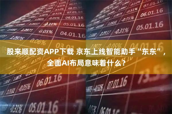 股来顺配资APP下载 京东上线智能助手“东东”，全面AI布局意味着什么？