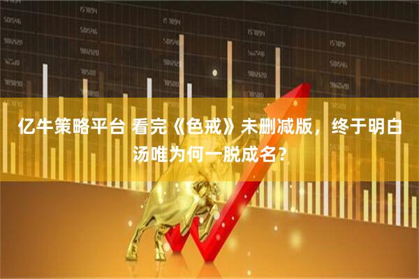 亿牛策略平台 看完《色戒》未删减版，终于明白汤唯为何一脱成名？