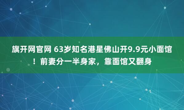 旗开网官网 63岁知名港星佛山开9.9元小面馆！前妻分一半身家，靠面馆又翻身
