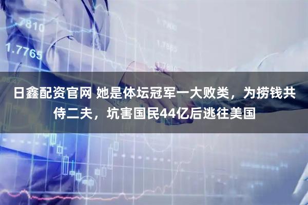 日鑫配资官网 她是体坛冠军一大败类，为捞钱共侍二夫，坑害国民44亿后逃往美国