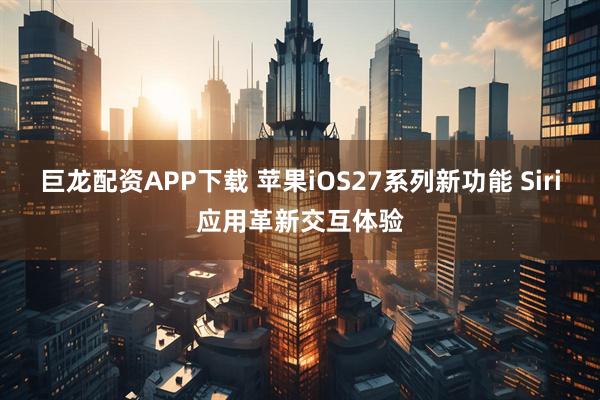 巨龙配资APP下载 苹果iOS27系列新功能 Siri应用革新交互体验