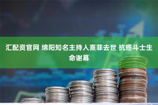 汇配资官网 绵阳知名主持人熹菲去世 抗癌斗士生命谢幕