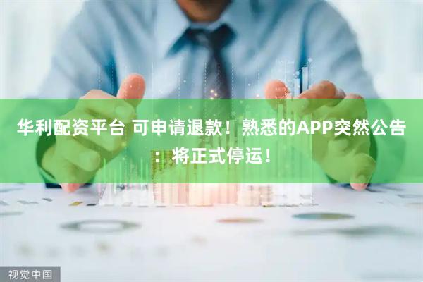 华利配资平台 可申请退款！熟悉的APP突然公告：将正式停运！
