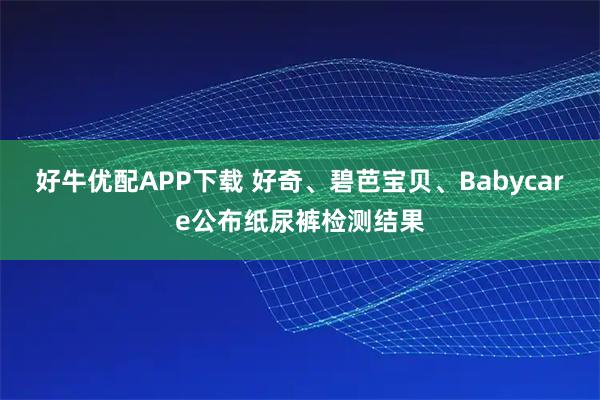 好牛优配APP下载 好奇、碧芭宝贝、Babycare公布纸尿裤检测结果