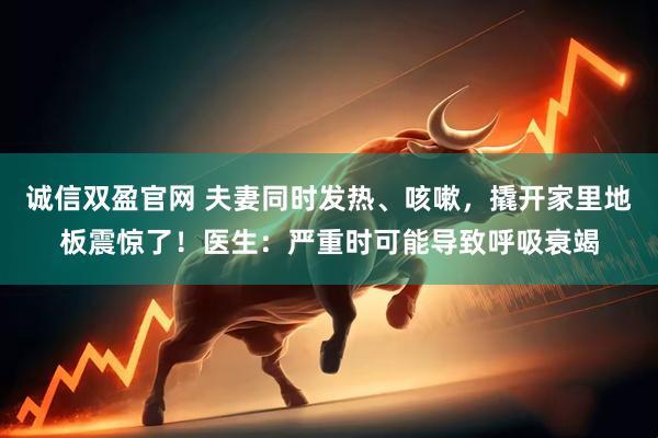 诚信双盈官网 夫妻同时发热、咳嗽，撬开家里地板震惊了！医生：严重时可能导致呼吸衰竭