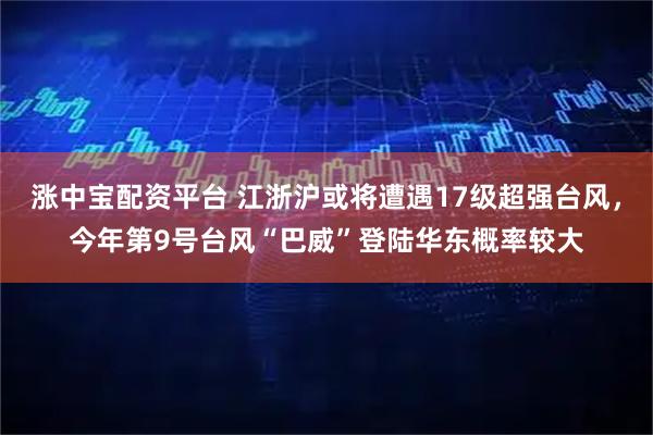 涨中宝配资平台 江浙沪或将遭遇17级超强台风，今年第9号台风“巴威”登陆华东概率较大