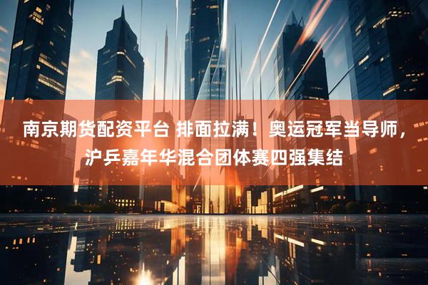 南京期货配资平台 排面拉满！奥运冠军当导师，沪乒嘉年华混合团体赛四强集结
