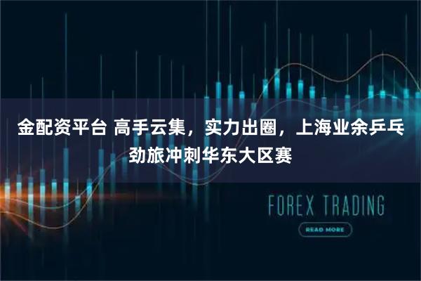 金配资平台 高手云集,实力出圈,上海业余乒乓劲旅冲刺华东大区赛