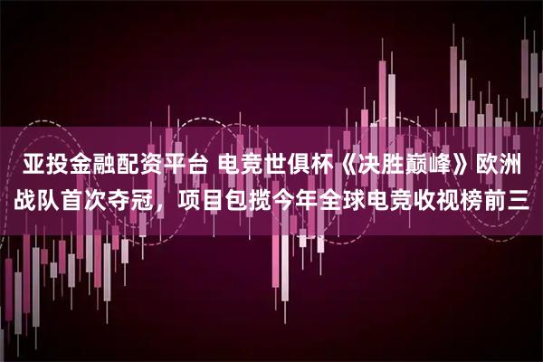 亚投金融配资平台 电竞世俱杯《决胜巅峰》欧洲战队首次夺冠，项目包揽今年全球电竞收视榜前三