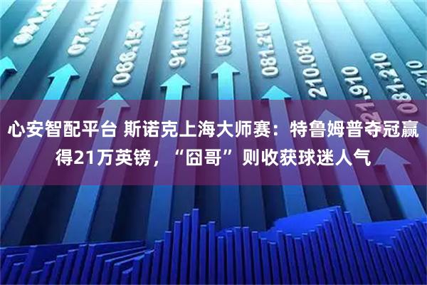 心安智配平台 斯诺克上海大师赛：特鲁姆普夺冠赢得21万英镑，“囧哥” 则收获球迷人气