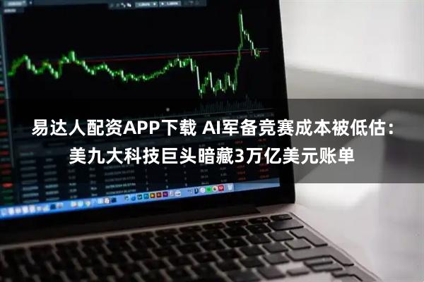 易达人配资APP下载 AI军备竞赛成本被低估：美九大科技巨头暗藏3万亿美元账单