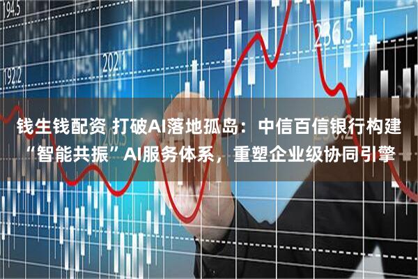 钱生钱配资 打破AI落地孤岛：中信百信银行构建“智能共振”AI服务体系，重塑企业级协同引擎