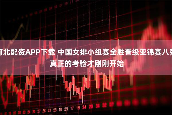 河北配资APP下载 中国女排小组赛全胜晋级亚锦赛八强 真正的考验才刚刚开始