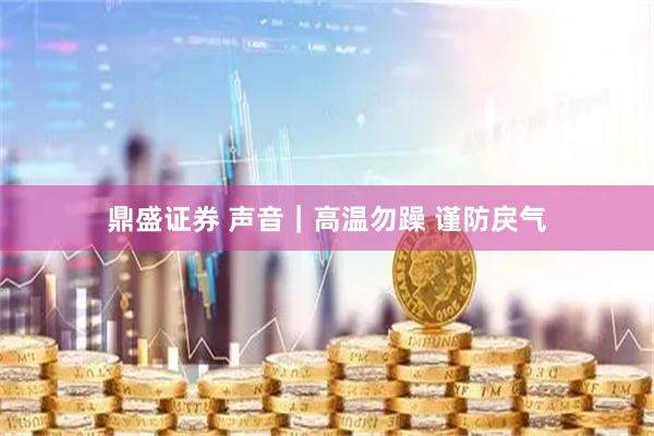 鼎盛证券 声音｜高温勿躁 谨防戾气