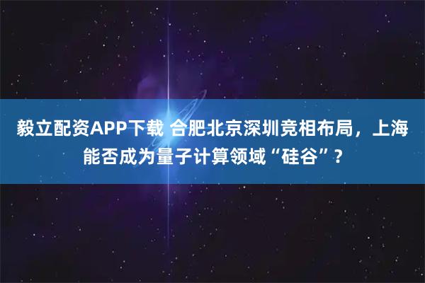 毅立配资APP下载 合肥北京深圳竞相布局，上海能否成为量子计算领域“硅谷”？