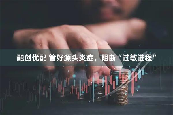 融创优配 管好源头炎症，阻断“过敏进程”